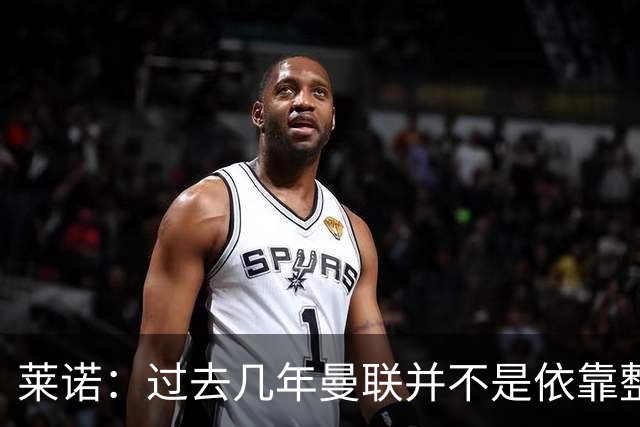 莱诺：过去几年曼联并不是依靠整体取胜，他们球员的个人实力很强